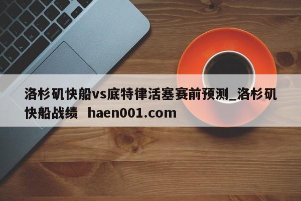 洛杉矶快船vs底特律活塞赛前预测_洛杉矶快船战绩 haen001.com