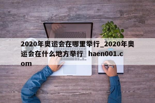 2020年奥运会在哪里举行_2020年奥运会在什么地方举行 haen001.com