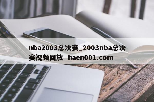 nba2003总决赛_2003nba总决赛视频回放 haen001.com