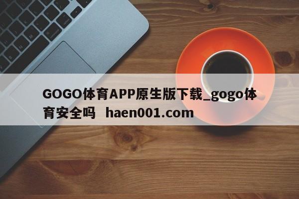 GOGO体育APP原生版下载_gogo体育安全吗 haen001.com