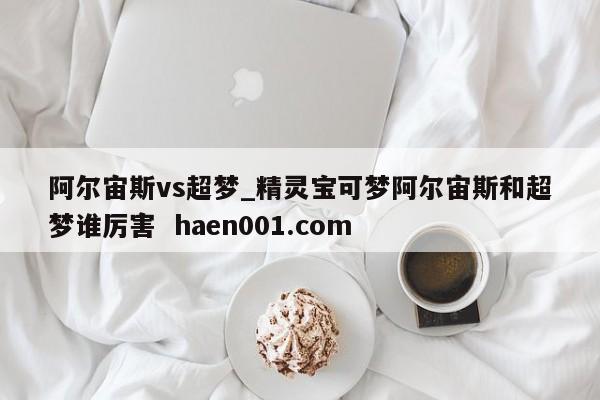 阿尔宙斯vs超梦_精灵宝可梦阿尔宙斯和超梦谁厉害 haen001.com