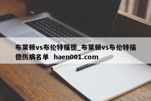 布莱顿vs布伦特福德_布莱顿vs布伦特福德伤病名单 haen001.com