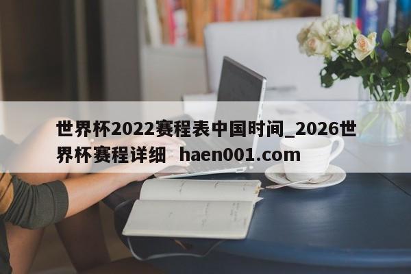 世界杯2022赛程表中国时间_2026世界杯赛程详细 haen001.com