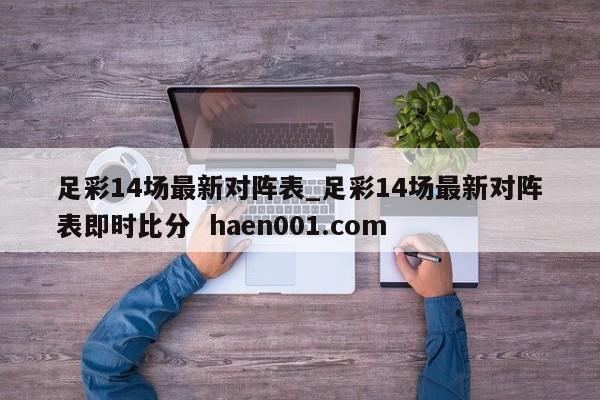 足彩14场最新对阵表_足彩14场最新对阵表即时比分 haen001.com