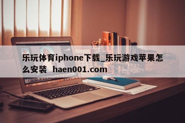 乐玩体育iphone下载_乐玩游戏苹果怎么安装 haen001.com