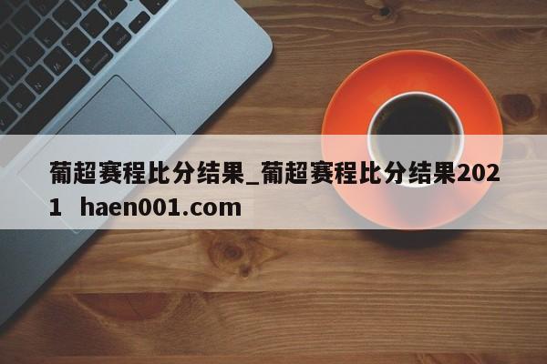 葡超赛程比分结果_葡超赛程比分结果2021 haen001.com