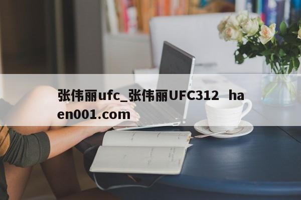 张伟丽ufc_张伟丽UFC312 haen001.com