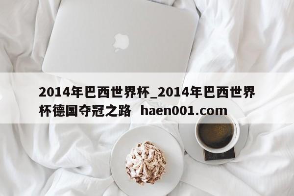 2014年巴西世界杯_2014年巴西世界杯德国夺冠之路 haen001.com