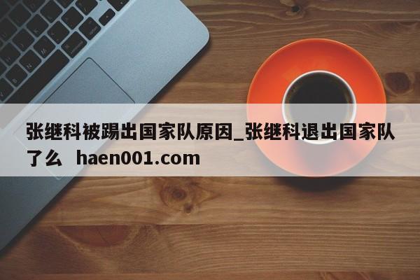 张继科被踢出国家队原因_张继科退出国家队了么 haen001.com