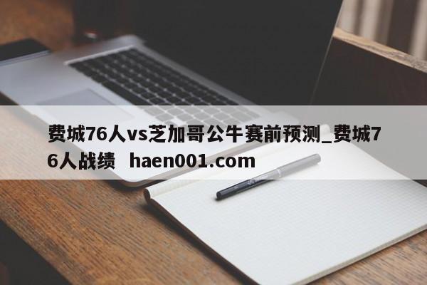 费城76人vs芝加哥公牛赛前预测_费城76人战绩 haen001.com