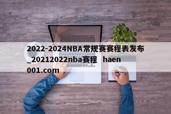 2022-2024NBA常规赛赛程表发布_20212022nba赛程  haen001.com
