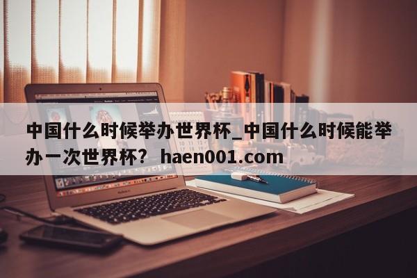 中国什么时候举办世界杯_中国什么时候能举办一次世界杯? haen001.com