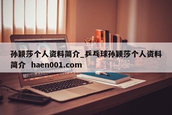 孙颖莎个人资料简介_乒乓球孙颖莎个人资料简介 haen001.com