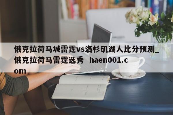 俄克拉荷马城雷霆vs洛杉矶湖人比分预测_俄克拉荷马雷霆选秀 haen001.com