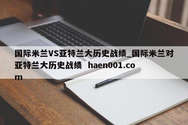 国际米兰VS亚特兰大历史战绩_国际米兰对亚特兰大历史战绩 haen001.com