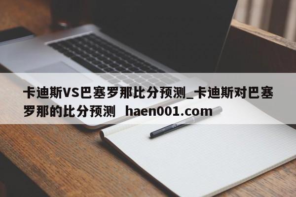 卡迪斯VS巴塞罗那比分预测_卡迪斯对巴塞罗那的比分预测 haen001.com