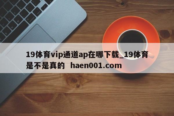 19体育vip通道ap在哪下载_19体育是不是真的 haen001.com