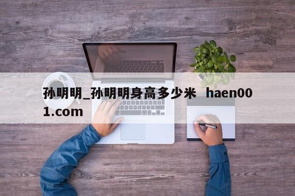 孙明明_孙明明身高多少米 haen001.com