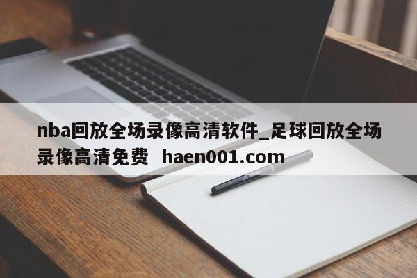 nba回放全场录像高清软件_足球回放全场录像高清免费 haen001.com