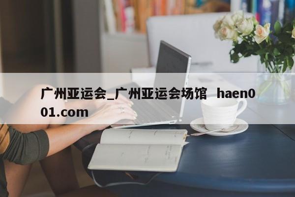广州亚运会_广州亚运会场馆 haen001.com