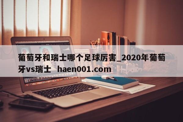 葡萄牙和瑞士哪个足球厉害_2020年葡萄牙vs瑞士 haen001.com