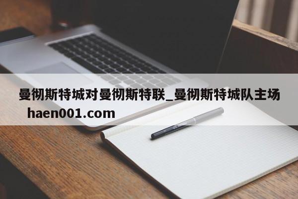 曼彻斯特城对曼彻斯特联_曼彻斯特城队主场 haen001.com