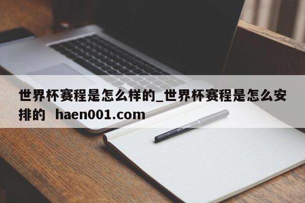 世界杯赛程是怎么样的_世界杯赛程是怎么安排的 haen001.com