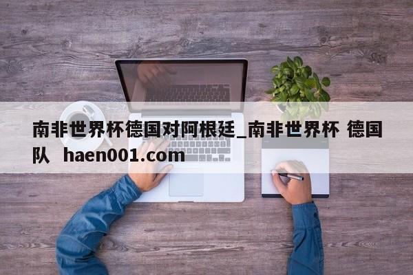南非世界杯德国对阿根廷_南非世界杯 德国队 haen001.com