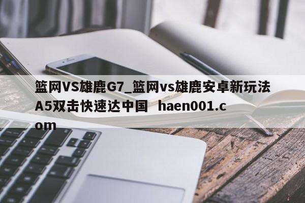 篮网VS雄鹿G7_篮网vs雄鹿安卓新玩法A5双击快速达中国  haen001.com