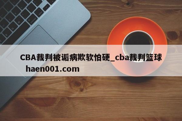 CBA裁判被诟病欺软怕硬_cba裁判篮球  haen001.com