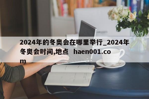 2024年的冬奥会在哪里举行_2024年冬奥会时间,地点 haen001.com