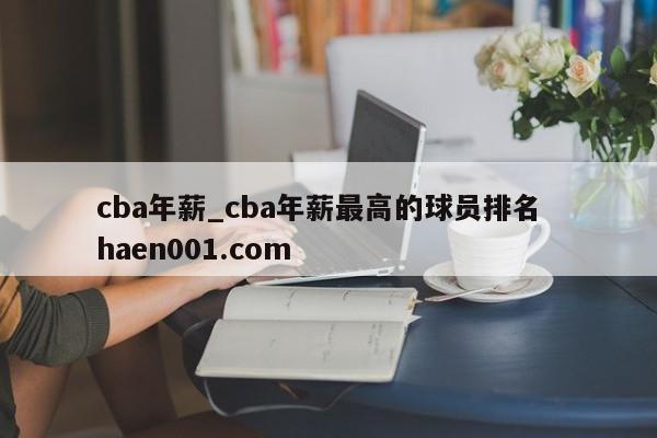 cba年薪_cba年薪最高的球员排名  haen001.com