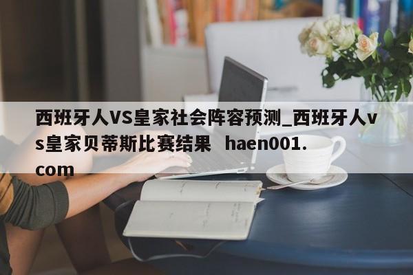 西班牙人VS皇家社会阵容预测_西班牙人vs皇家贝蒂斯比赛结果 haen001.com