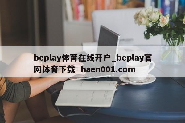 beplay体育在线开户_beplay官网体育下载  haen001.com