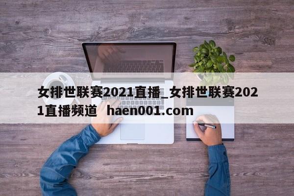 女排世联赛2021直播_女排世联赛2021直播频道  haen001.com