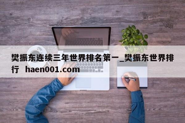 樊振东连续三年世界排名第一_樊振东世界排行  haen001.com
